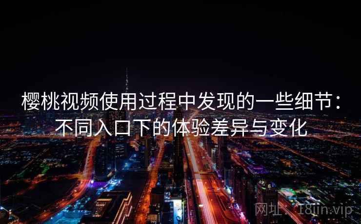 樱桃视频使用过程中发现的一些细节：不同入口下的体验差异与变化