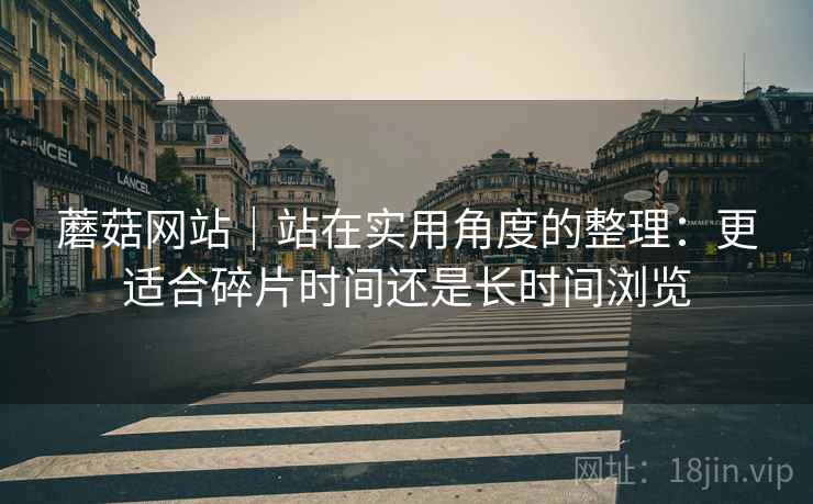 蘑菇网站｜站在实用角度的整理：更适合碎片时间还是长时间浏览