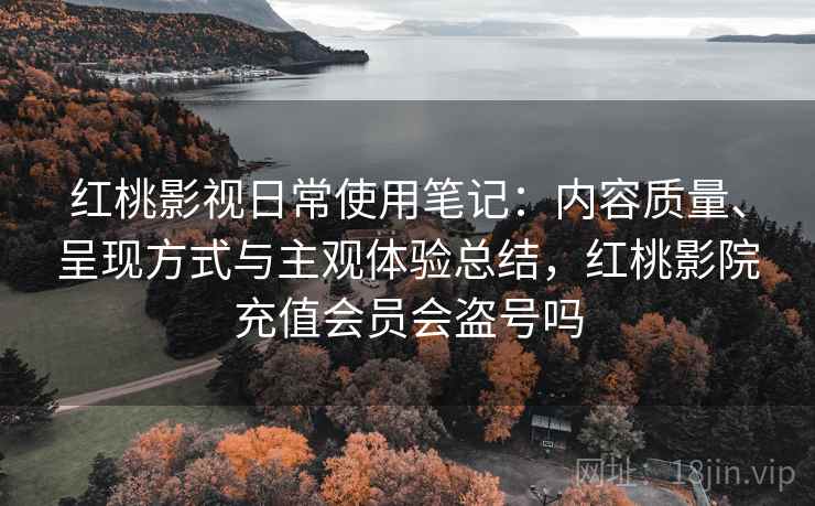 红桃影视日常使用笔记：内容质量、呈现方式与主观体验总结，红桃影院充值会员会盗号吗