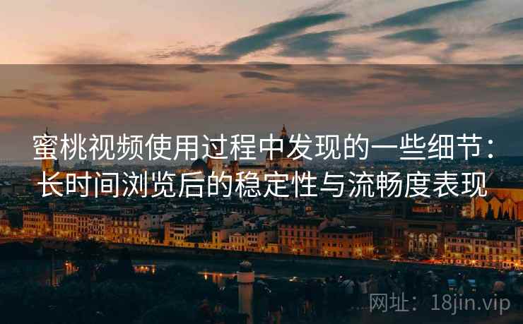蜜桃视频使用过程中发现的一些细节：长时间浏览后的稳定性与流畅度表现