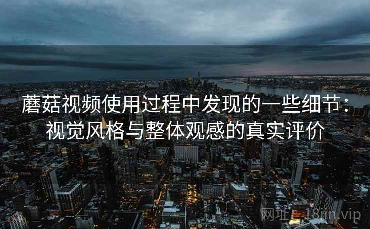 蘑菇视频使用过程中发现的一些细节：视觉风格与整体观感的真实评价