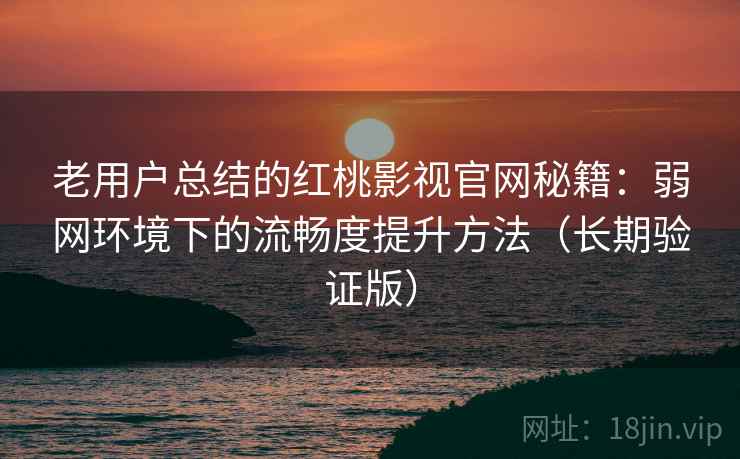 老用户总结的红桃影视官网秘籍：弱网环境下的流畅度提升方法（长期验证版）