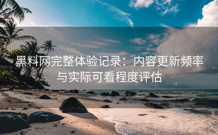 黑料网完整体验记录：内容更新频率与实际可看程度评估