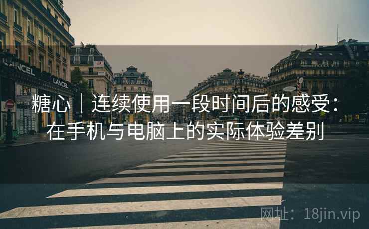 糖心｜连续使用一段时间后的感受：在手机与电脑上的实际体验差别