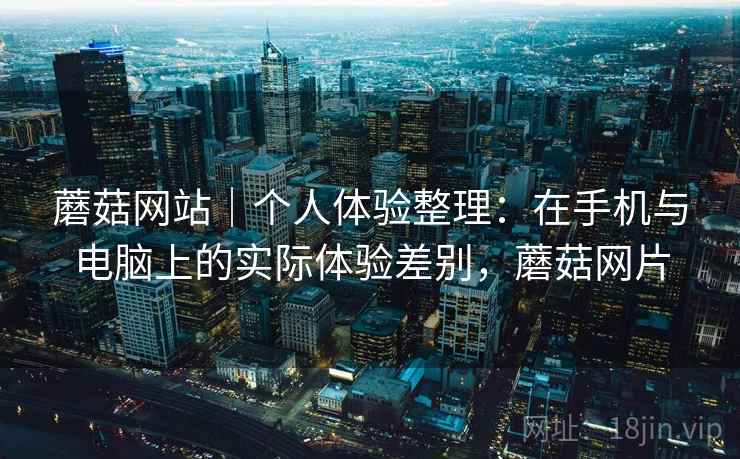 蘑菇网站｜个人体验整理：在手机与电脑上的实际体验差别，蘑菇网片