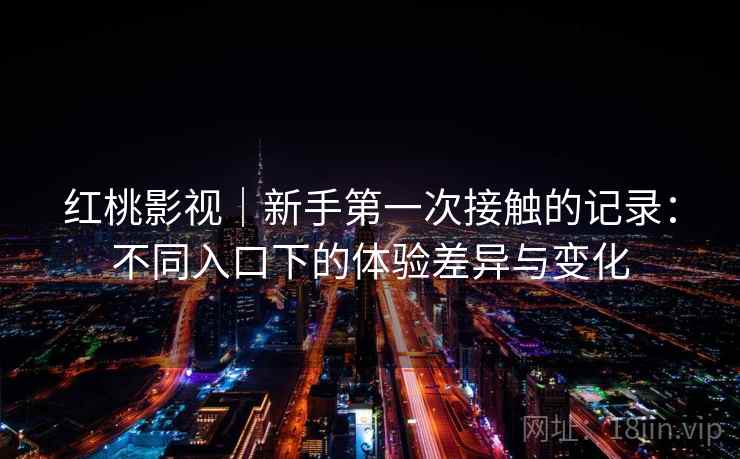红桃影视｜新手第一次接触的记录：不同入口下的体验差异与变化