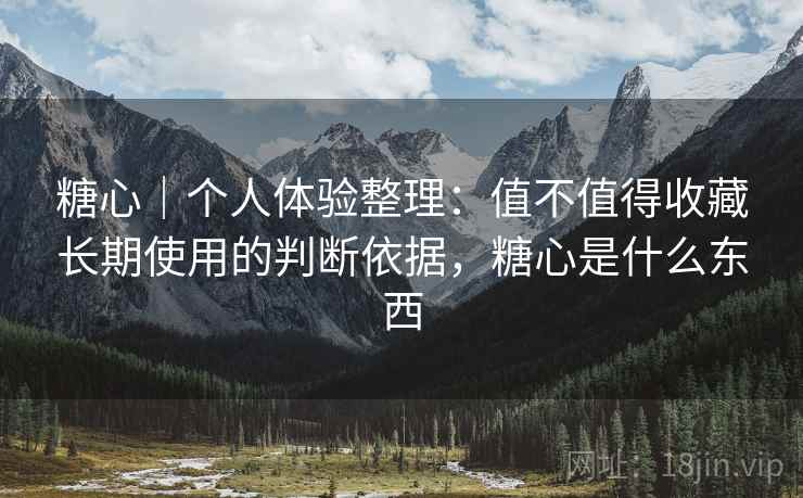 糖心｜个人体验整理：值不值得收藏长期使用的判断依据，糖心是什么东西