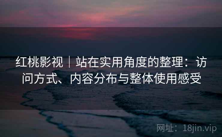 红桃影视｜站在实用角度的整理：访问方式、内容分布与整体使用感受