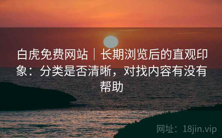 白虎免费网站｜长期浏览后的直观印象：分类是否清晰，对找内容有没有帮助