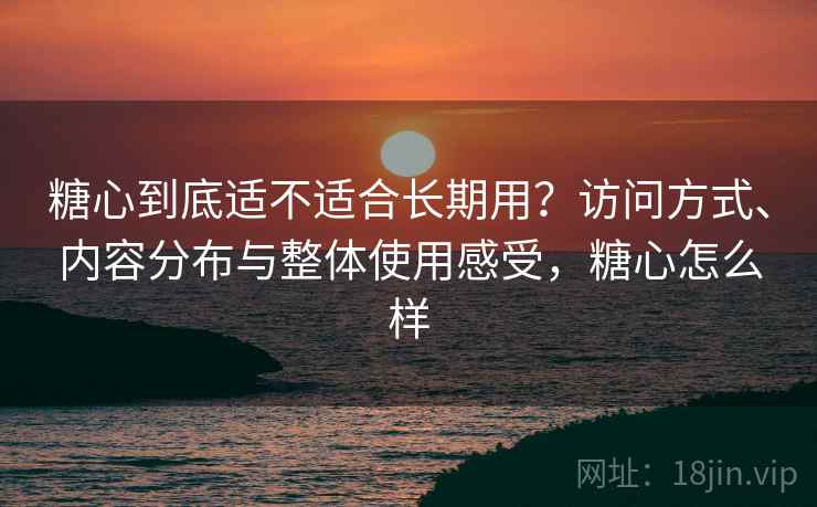糖心到底适不适合长期用？访问方式、内容分布与整体使用感受，糖心怎么样
