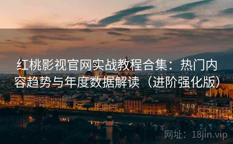红桃影视官网实战教程合集：热门内容趋势与年度数据解读（进阶强化版）
