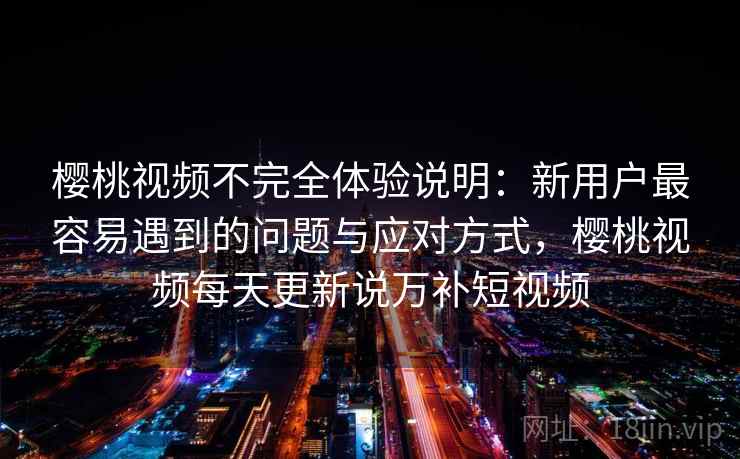 樱桃视频不完全体验说明：新用户最容易遇到的问题与应对方式，樱桃视频每天更新说万补短视频