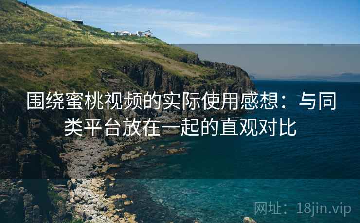 围绕蜜桃视频的实际使用感想：与同类平台放在一起的直观对比