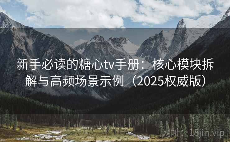 新手必读的糖心tv手册：核心模块拆解与高频场景示例（2025权威版）